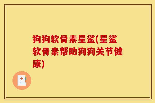 狗狗软骨素星鲨(星鲨软骨素帮助狗狗关节健康)