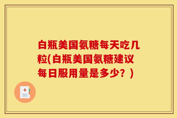 白瓶美国氨糖每天吃几粒(白瓶美国氨糖建议每日服用量是多少？)