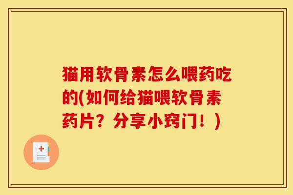 猫用软骨素怎么喂药吃的(如何给猫喂软骨素药片？分享小窍门！)