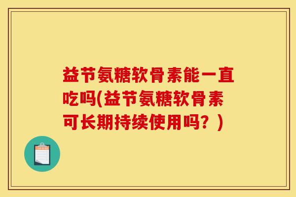 益节氨糖软骨素能一直吃吗(益节氨糖软骨素可长期持续使用吗？)