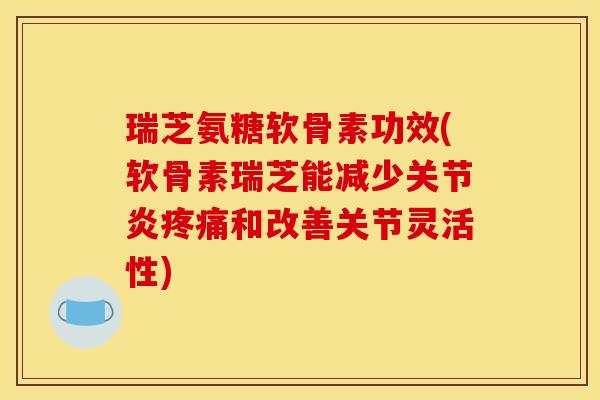 瑞芝氨糖软骨素功效(软骨素瑞芝能减少关节炎疼痛和改善关节灵活性) 瑞芝氨糖软骨素功效(软骨素瑞芝能减少关节炎疼痛和改善关节灵活性)