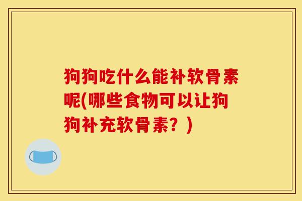 狗狗吃什么能补软骨素呢(哪些食物可以让狗狗补充软骨素？)