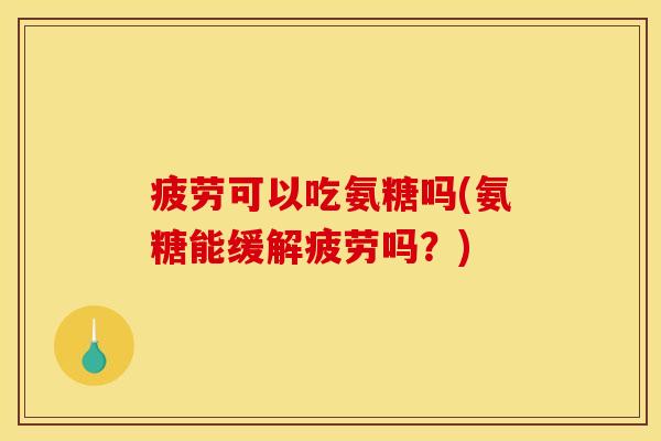 疲劳可以吃氨糖吗(氨糖能缓解疲劳吗？)