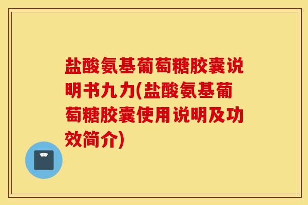 盐酸氨基葡萄糖胶囊说明书九力(盐酸氨基葡萄糖胶囊使用说明及功效简介)
