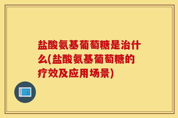 盐酸氨基葡萄糖是治什么(盐酸氨基葡萄糖的疗效及应用场景)