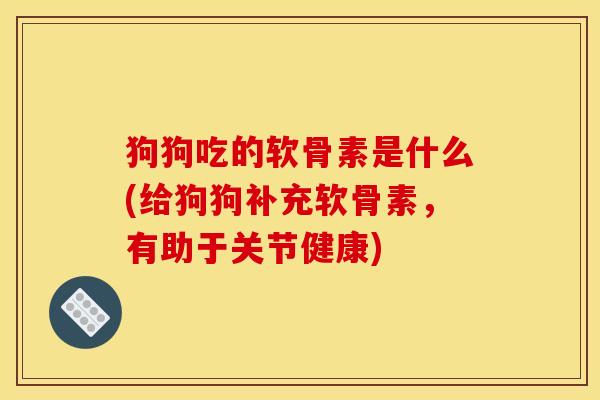 狗狗吃的软骨素是什么(给狗狗补充软骨素，有助于关节健康)