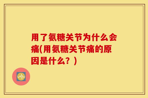 用了氨糖关节为什么会痛(用氨糖关节痛的原因是什么？)