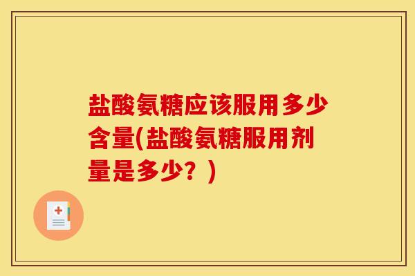盐酸氨糖应该服用多少含量(盐酸氨糖服用剂量是多少？)