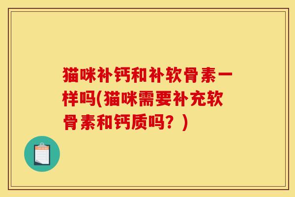 猫咪补钙和补软骨素一样吗(猫咪需要补充软骨素和钙质吗？)
