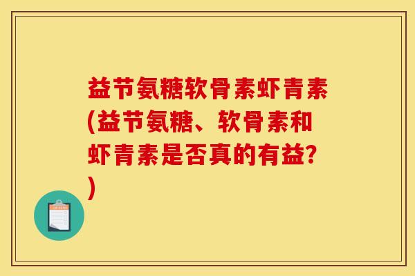 益节氨糖软骨素虾青素(益节氨糖、软骨素和虾青素是否真的有益？)