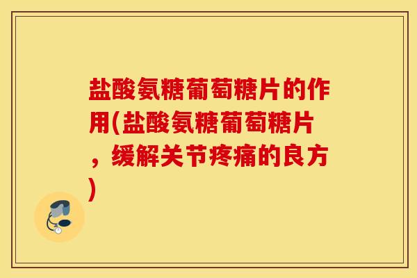 盐酸氨糖葡萄糖片的作用(盐酸氨糖葡萄糖片，缓解关节疼痛的良方)