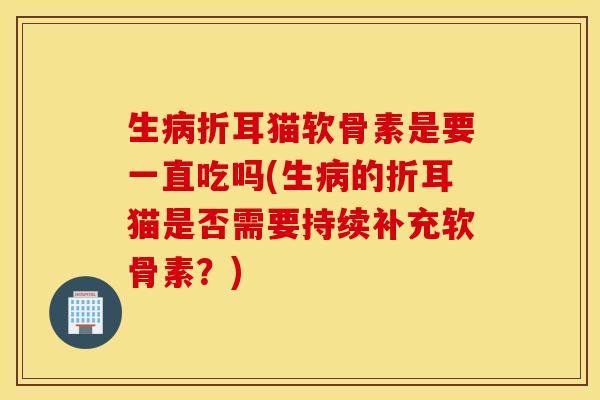 生病折耳猫软骨素是要一直吃吗(生病的折耳猫是否需要持续补充软骨素？)