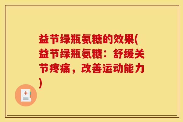 益节绿瓶氨糖的效果(益节绿瓶氨糖：舒缓关节疼痛，改善运动能力)