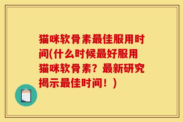 猫咪软骨素最佳服用时间(什么时候最好服用猫咪软骨素？最新研究揭示最佳时间！)
