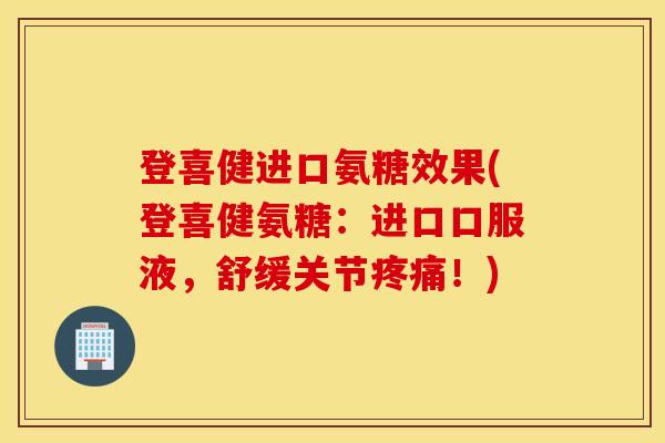 登喜健进口氨糖效果(登喜健氨糖：进口口服液，舒缓关节疼痛！)