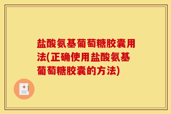 盐酸氨基葡萄糖胶囊用法(正确使用盐酸氨基葡萄糖胶囊的方法)