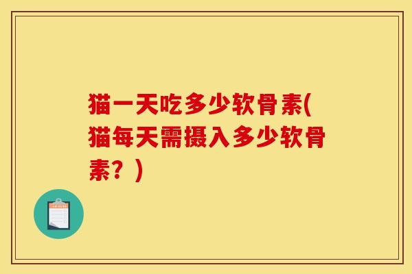猫一天吃多少软骨素(猫每天需摄入多少软骨素？)