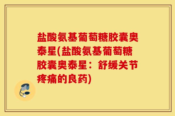 盐酸氨基葡萄糖胶囊奥泰星(盐酸氨基葡萄糖胶囊奥泰星：舒缓关节疼痛的良药)