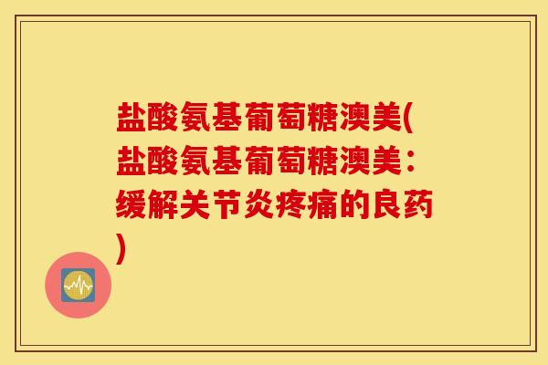 盐酸氨基葡萄糖澳美(盐酸氨基葡萄糖澳美:缓解关节炎疼痛的良药) 盐酸氨基葡萄糖澳美(盐酸氨基葡萄糖澳美:缓解关节炎疼痛的良药)