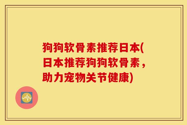 狗狗软骨素推荐日本(日本推荐狗狗软骨素，助力宠物关节健康)