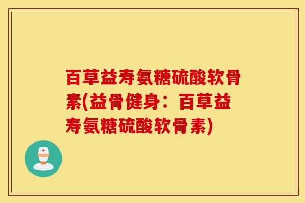 百草益寿氨糖硫酸软骨素(益骨健身：百草益寿氨糖硫酸软骨素)