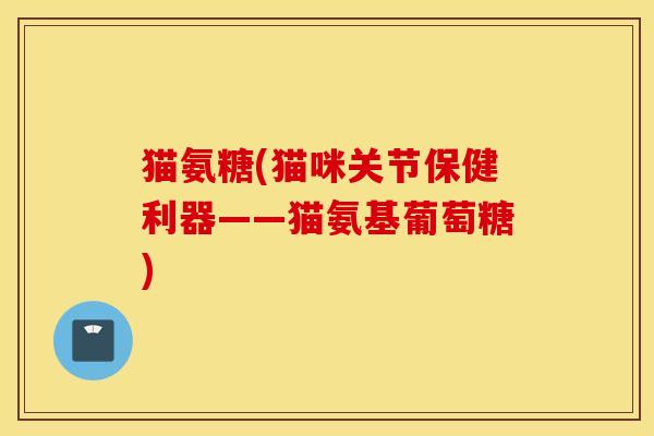 猫氨糖(猫咪关节保健利器——猫氨基葡萄糖)