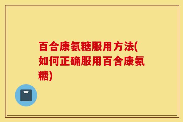 百合康氨糖服用方法(如何正确服用百合康氨糖)