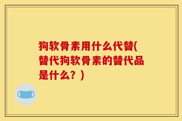 狗软骨素用什么代替(替代狗软骨素的替代品是什么？)
