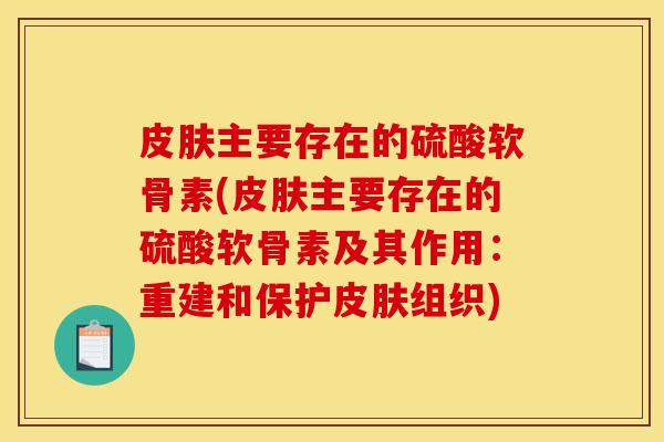 皮肤主要存在的硫酸软骨素(皮肤主要存在的硫酸软骨素及其作用：重建和保护皮肤组织)
