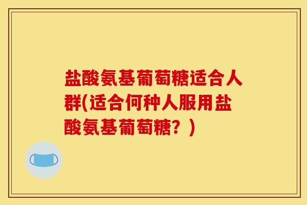 盐酸氨基葡萄糖适合人群(适合何种人服用盐酸氨基葡萄糖？)