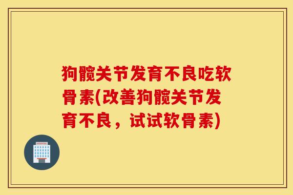 狗髋关节发育不良吃软骨素(改善狗髋关节发育不良，试试软骨素)