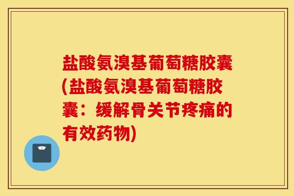 盐酸氨溴基葡萄糖胶囊(盐酸氨溴基葡萄糖胶囊：缓解骨关节疼痛的有效药物)