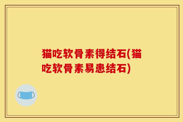 猫吃软骨素得结石(猫吃软骨素易患结石)