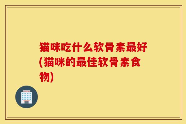 猫咪吃什么软骨素最好(猫咪的最佳软骨素食物)