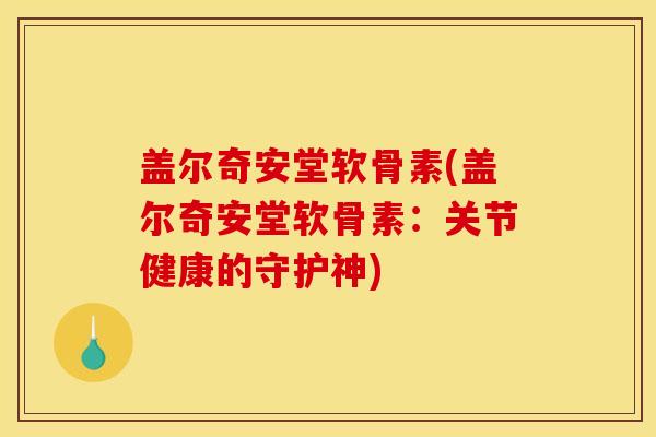 盖尔奇安堂软骨素(盖尔奇安堂软骨素：关节健康的守护神)
