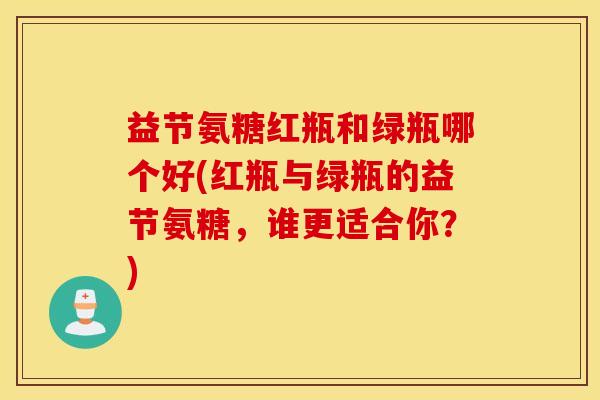 益节氨糖红瓶和绿瓶哪个好(红瓶与绿瓶的益节氨糖，谁更适合你？)