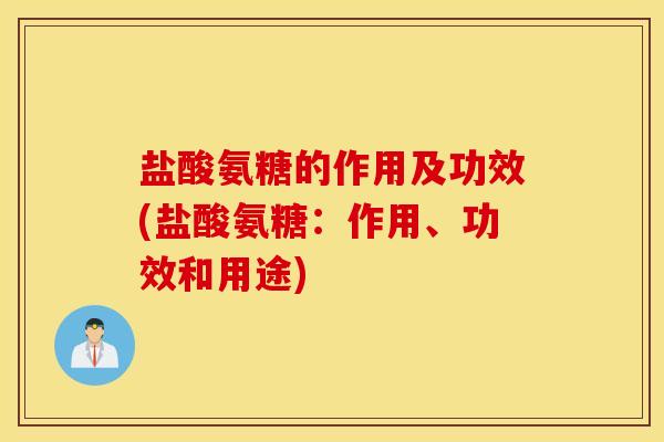 盐酸氨糖的作用及功效(盐酸氨糖：作用、功效和用途)