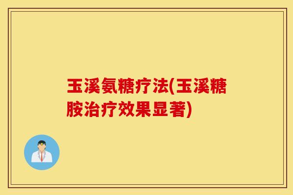 玉溪氨糖疗法(玉溪糖胺治疗效果显著)