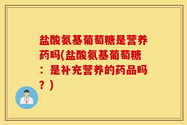 盐酸氨基葡萄糖是营养药吗(盐酸氨基葡萄糖：是补充营养的药品吗？)