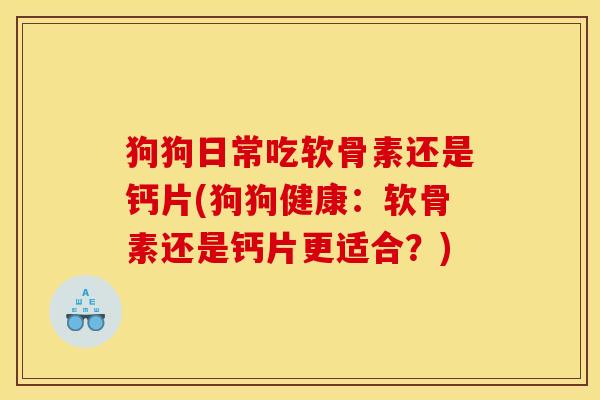 狗狗日常吃软骨素还是钙片(狗狗健康：软骨素还是钙片更适合？)