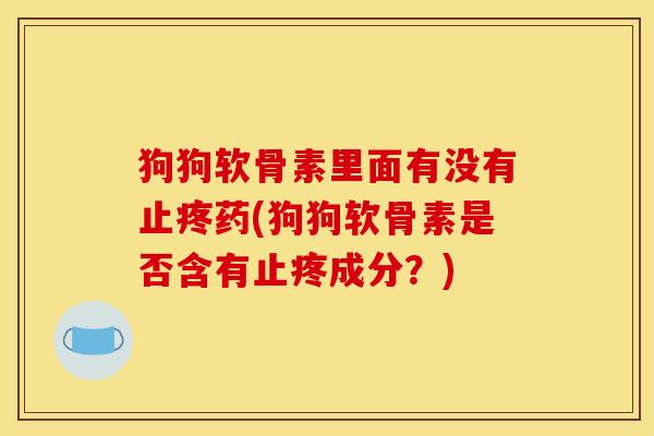 狗狗软骨素里面有没有止疼药(狗狗软骨素是否含有止疼成分？)