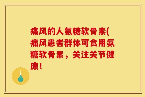 痛风的人氨糖软骨素(痛风患者群体可食用氨糖软骨素，关注关节健康！