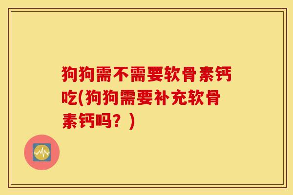 狗狗需不需要软骨素钙吃(狗狗需要补充软骨素钙吗？)