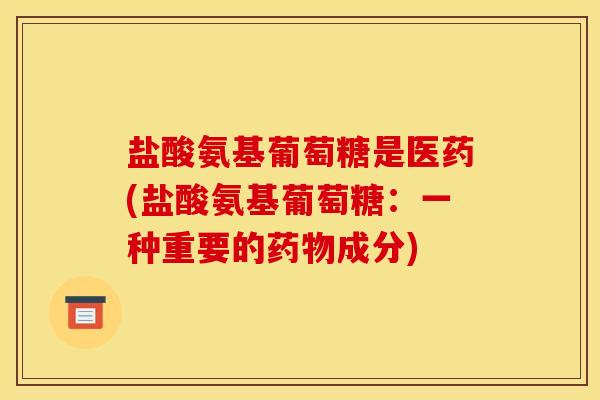 盐酸氨基葡萄糖是医药(盐酸氨基葡萄糖：一种重要的药物成分)