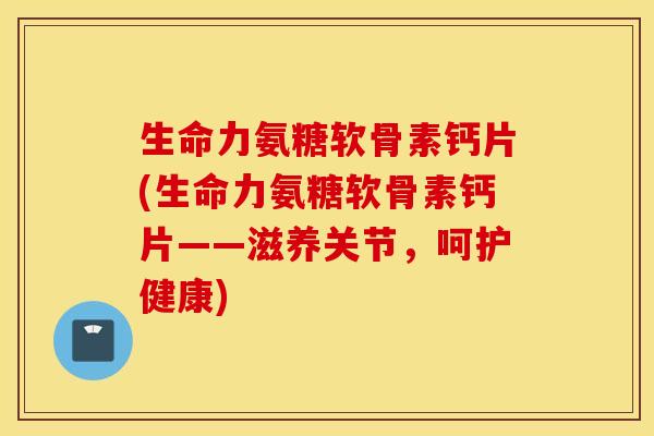 生命力氨糖软骨素钙片(生命力氨糖软骨素钙片——滋养关节，呵护健康)