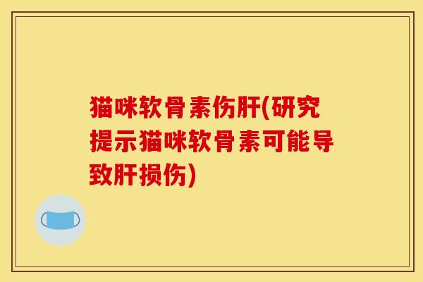 猫咪软骨素伤肝(研究提示猫咪软骨素可能导致肝损伤)
