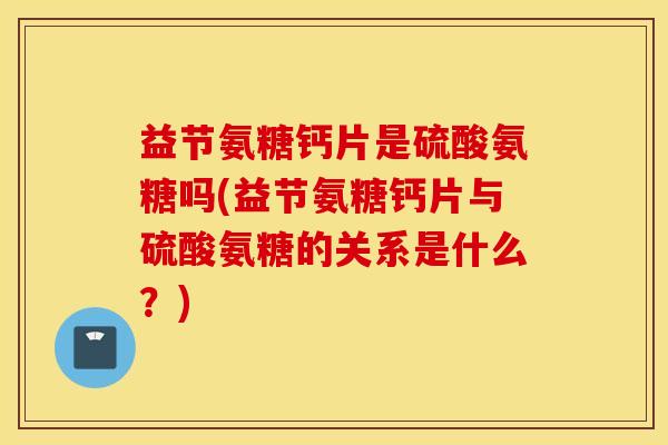 益节氨糖钙片是硫酸氨糖吗(益节氨糖钙片与硫酸氨糖的关系是什么？)