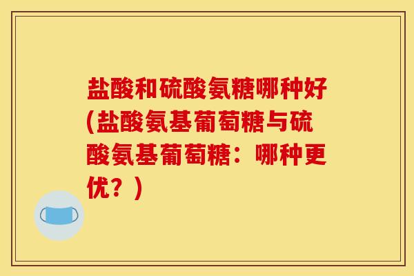 盐酸和硫酸氨糖哪种好(盐酸氨基葡萄糖与硫酸氨基葡萄糖：哪种更优？)