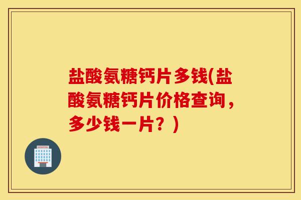 盐酸氨糖钙片多钱(盐酸氨糖钙片价格查询，多少钱一片？)