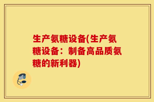 生产氨糖设备(生产氨糖设备：制备高品质氨糖的新利器)